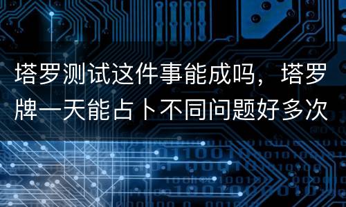 塔罗测试这件事能成吗，塔罗牌一天能占卜不同问题好多次吗？