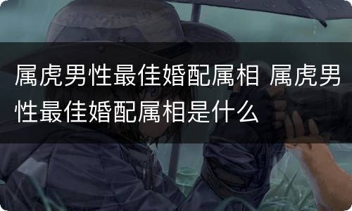 属虎男性最佳婚配属相 属虎男性最佳婚配属相是什么