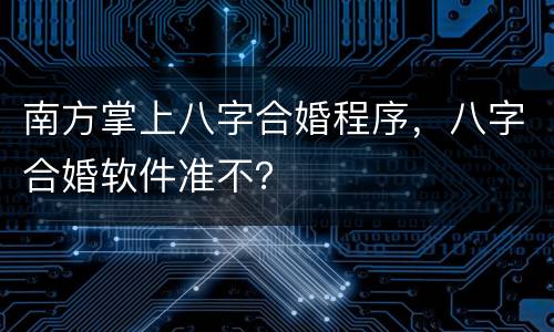 南方掌上八字合婚程序，八字合婚软件准不？