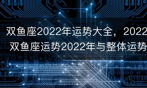双鱼座2022年运势大全，2022 双鱼座运势2022年与整体运势
