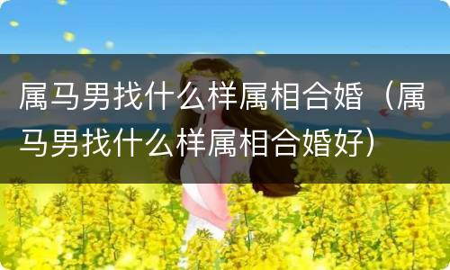 属马男找什么样属相合婚（属马男找什么样属相合婚好）