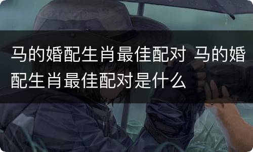 马的婚配生肖最佳配对 马的婚配生肖最佳配对是什么