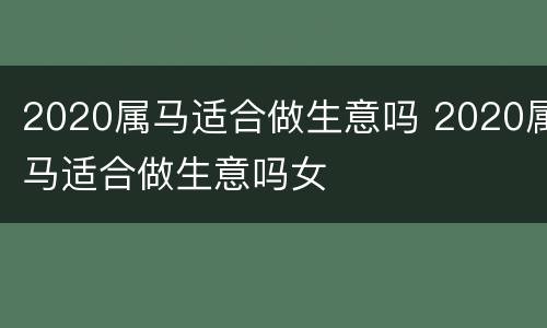 2020属马适合做生意吗 2020属马适合做生意吗女
