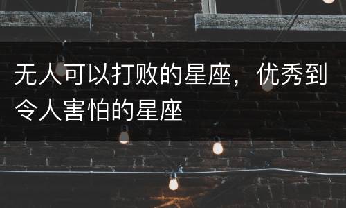 无人可以打败的星座，优秀到令人害怕的星座
