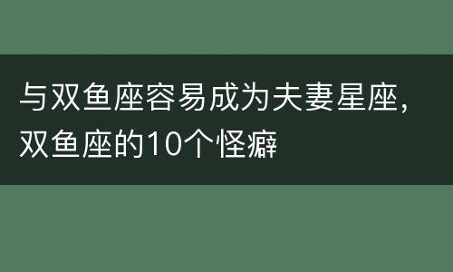 与双鱼座容易成为夫妻星座，双鱼座的10个怪癖