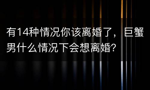 有14种情况你该离婚了，巨蟹男什么情况下会想离婚？