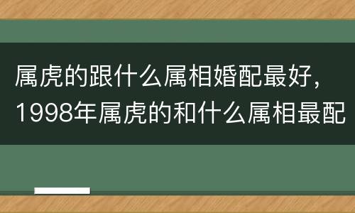 属虎的跟什么属相婚配最好，1998年属虎的和什么属相最配