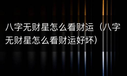 八字无财星怎么看财运（八字无财星怎么看财运好坏）