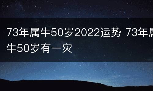 73年属牛50岁2022运势 73年属牛50岁有一灾
