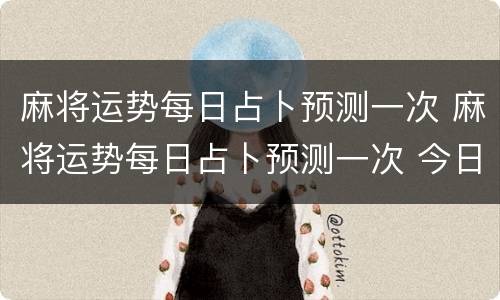 麻将运势每日占卜预测一次 麻将运势每日占卜预测一次 今日打牌财运方位