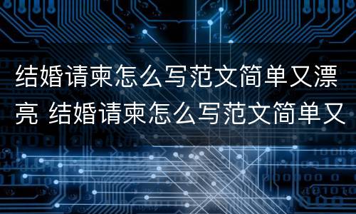 结婚请柬怎么写范文简单又漂亮 结婚请柬怎么写范文简单又漂亮的