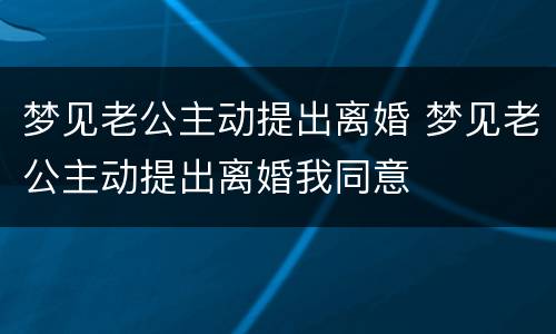 梦见老公主动提出离婚 梦见老公主动提出离婚我同意