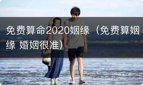 免费算命2020姻缘（免费算姻缘 婚姻很准）