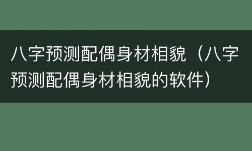 八字预测配偶身材相貌（八字预测配偶身材相貌的软件）