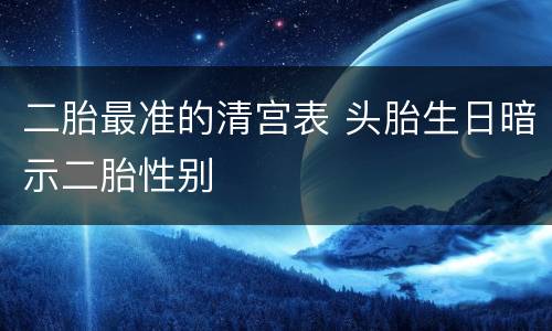 二胎最准的清宫表 头胎生日暗示二胎性别