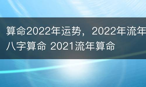 算命2022年运势，2022年流年八字算命 2021流年算命