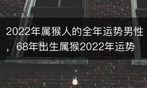 2022年属猴人的全年运势男性，68年出生属猴2022年运势