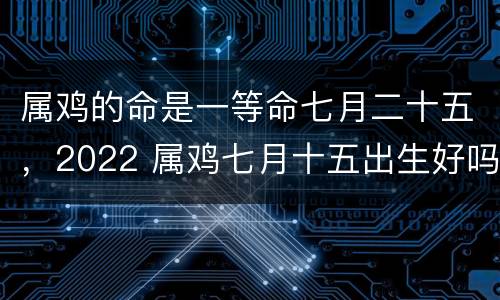 属鸡的命是一等命七月二十五，2022 属鸡七月十五出生好吗