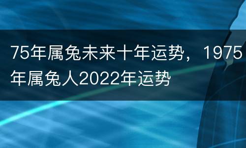 75年属兔未来十年运势，1975年属兔人2022年运势