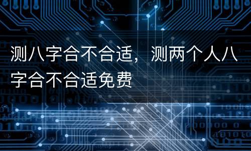 测八字合不合适，测两个人八字合不合适免费
