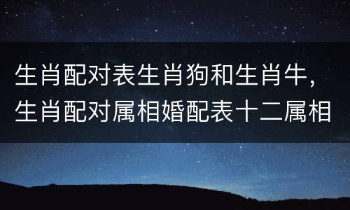 生肖配对表生肖狗和生肖牛，生肖配对属相婚配表十二属相配对吉凶表