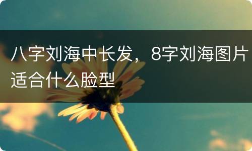 八字刘海中长发，8字刘海图片适合什么脸型