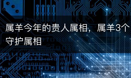 属羊今年的贵人属相，属羊3个守护属相