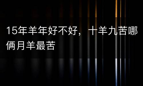 15年羊年好不好，十羊九苦哪俩月羊最苦