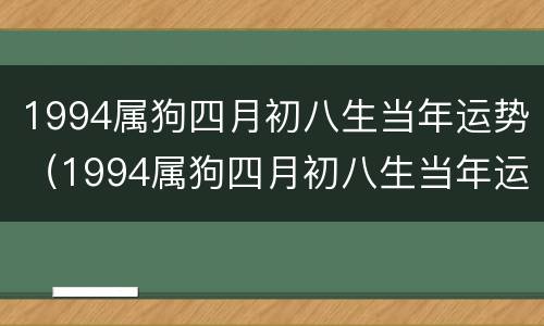 1994属狗四月初八生当年运势（1994属狗四月初八生当年运势怎么样）
