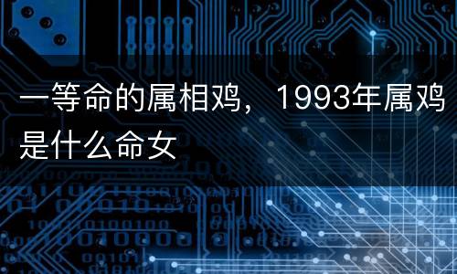 一等命的属相鸡，1993年属鸡是什么命女