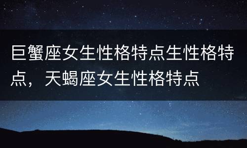 巨蟹座女生性格特点生性格特点，天蝎座女生性格特点