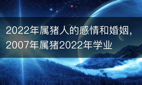 2022年属猪人的感情和婚姻，2007年属猪2022年学业