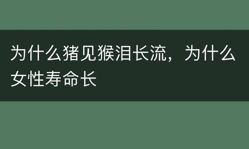 为什么猪见猴泪长流，为什么女性寿命长