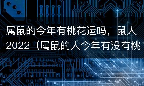 属鼠的今年有桃花运吗，鼠人2022（属鼠的人今年有没有桃花运）