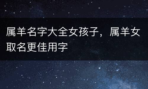 属羊名字大全女孩子，属羊女取名更佳用字