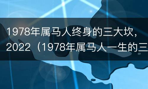 1978年属马人终身的三大坎，2022（1978年属马人一生的三大坎）