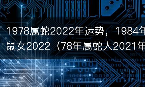 1978属蛇2022年运势，1984年鼠女2022（78年属蛇人2021年运势运程每月运程）
