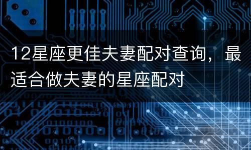 12星座更佳夫妻配对查询，最适合做夫妻的星座配对