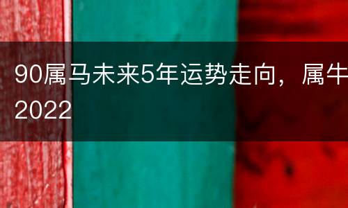 90属马未来5年运势走向，属牛2022