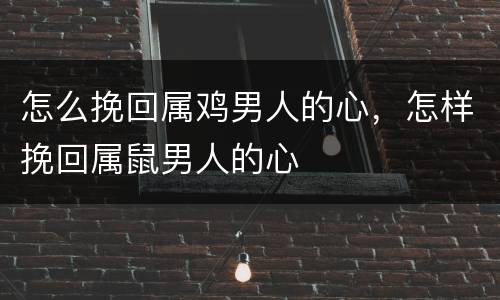 怎么挽回属鸡男人的心，怎样挽回属鼠男人的心
