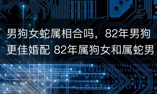 男狗女蛇属相合吗，82年男狗更佳婚配 82年属狗女和属蛇男在一起幸福吗