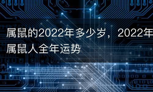 属鼠的2022年多少岁，2022年属鼠人全年运势
