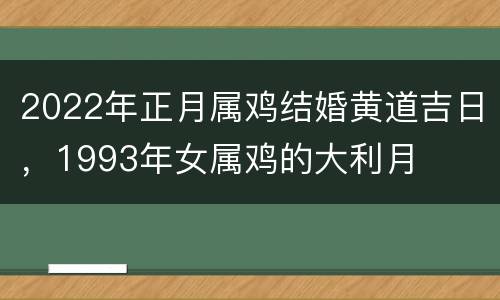 2022年正月属鸡结婚黄道吉日，1993年女属鸡的大利月