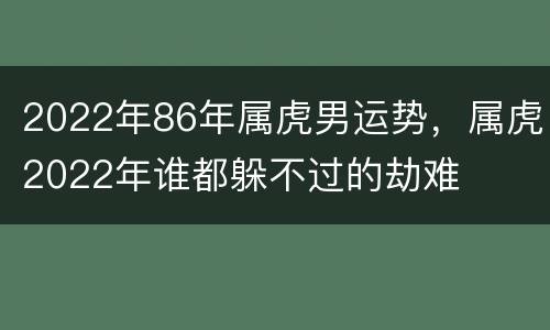2022年86年属虎男运势，属虎2022年谁都躲不过的劫难
