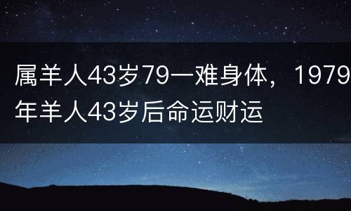 属羊人43岁79一难身体，1979年羊人43岁后命运财运