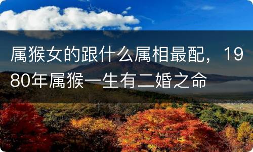 属猴女的跟什么属相最配，1980年属猴一生有二婚之命