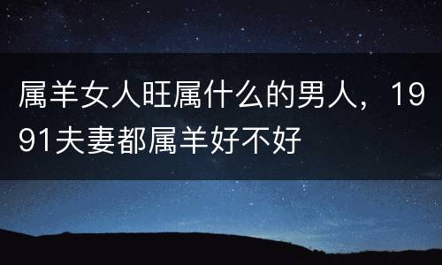 属羊女人旺属什么的男人，1991夫妻都属羊好不好