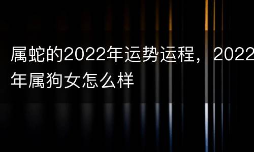 属蛇的2022年运势运程，2022年属狗女怎么样