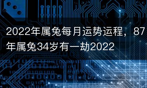 2022年属兔每月运势运程，87年属兔34岁有一劫2022