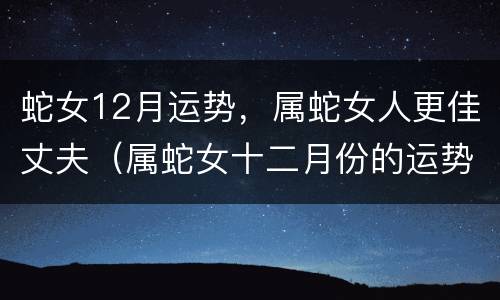 蛇女12月运势，属蛇女人更佳丈夫（属蛇女十二月份的运势）